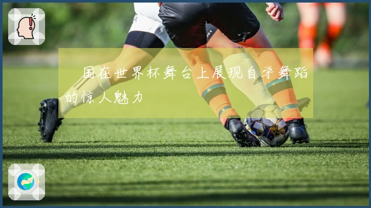 柾国在世界杯舞台上展现自学舞蹈的惊人魅力